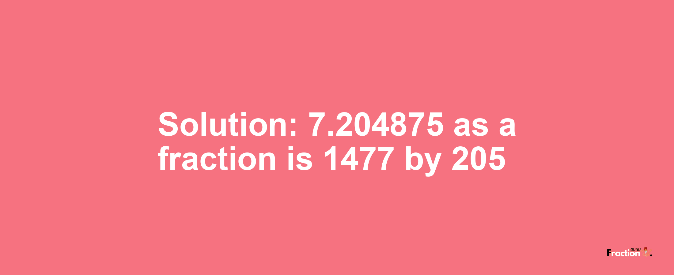 Solution:7.204875 as a fraction is 1477/205